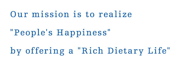 Our mission is to realize People's Happiness by offering a Rich Dietary Life