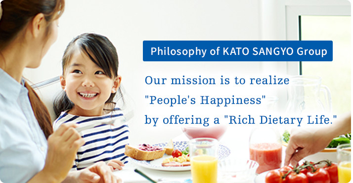 Philosophy of KATO SANGYO Group：Our mission is to realize People's Happiness by offering a Rich Dietary Life.