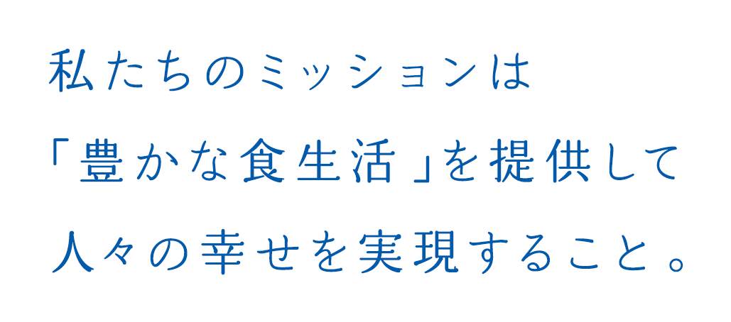 私たちのミッションは「豊かな食生活」を提供して人々の幸せを実現すること。