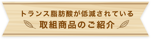 トランス脂肪酸が低減されている取組商品のご紹介