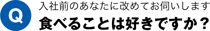 入社前のあなたに改めてお伺いします。食べることは好きですか？